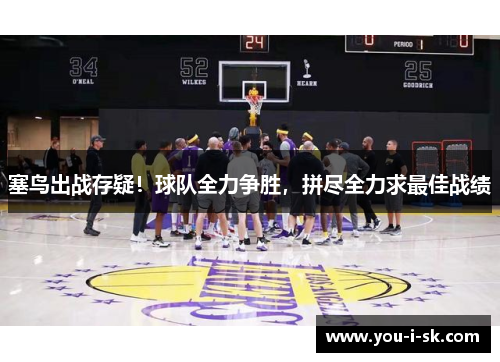 塞鸟出战存疑！球队全力争胜，拼尽全力求最佳战绩