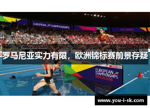 罗马尼亚实力有限，欧洲锦标赛前景存疑